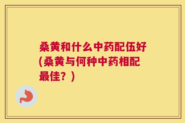 桑黄和什么配伍好(桑黄与何种相配佳?) 桑黄和什么配伍好(桑黄与何种相配佳?)