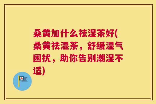 桑黄加什么祛湿茶好(桑黄祛湿茶,舒缓湿气困扰,助你告别潮湿不适) 桑黄加什么祛湿茶好(桑黄祛湿茶,舒缓湿气困扰,助你告别潮湿不适)