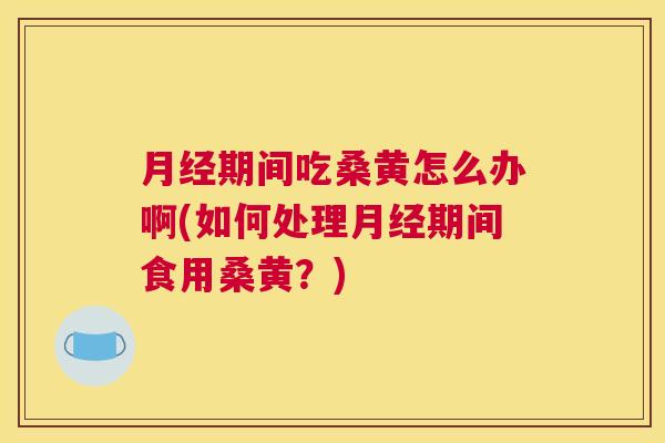 期间吃桑黄怎么办啊(如何处理期间食用桑黄?) 期间吃桑黄怎么办啊(如何处理期间食用桑黄?)