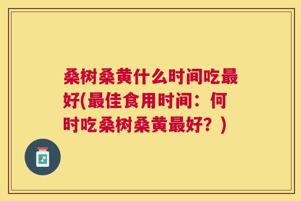 桑树桑黄什么时间吃好(佳食用时间:何时吃桑树桑黄好?) 桑树桑黄什么时间吃好(佳食用时间:何时吃桑树桑黄好?)