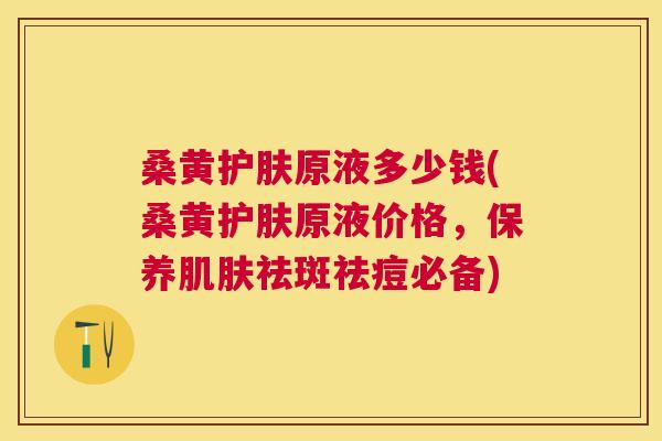 桑黄护肤原液多少钱(桑黄护肤原液价格,保养祛斑祛痘必备) 桑黄护肤原液多少钱(桑黄护肤原液价格,保养祛斑祛痘必备)
