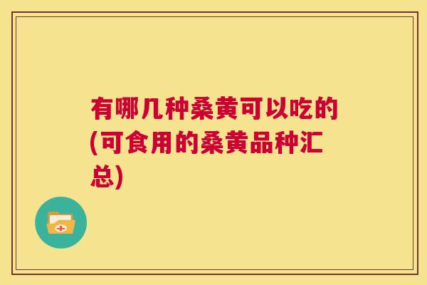 有哪几种桑黄可以吃的(可食用的桑黄品种汇总) 有哪几种桑黄可以吃的(可食用的桑黄品种汇总)