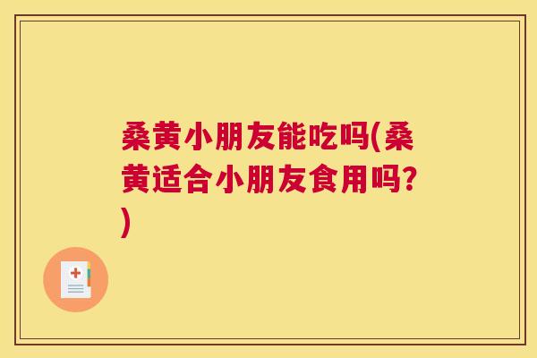 桑黄小朋友能吃吗(桑黄适合小朋友食用吗？)