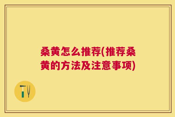 桑黄怎么推荐(推荐桑黄的方法及注意事项) 桑黄怎么推荐(推荐桑黄的方法及注意事项)