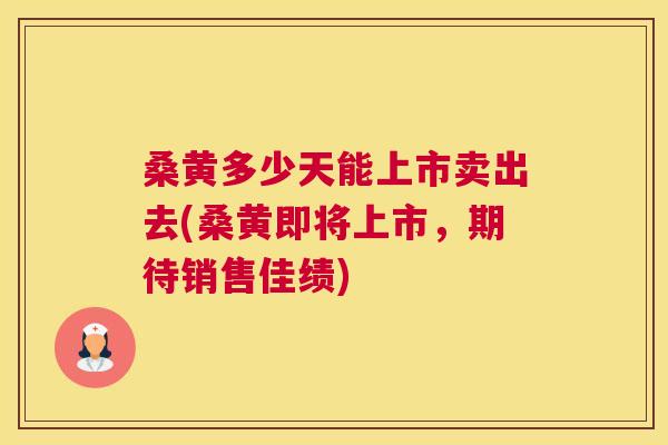 桑黄多少天能上市卖出去(桑黄即将上市,期待销售佳绩) 桑黄多少天能上市卖出去(桑黄即将上市,期待销售佳绩)