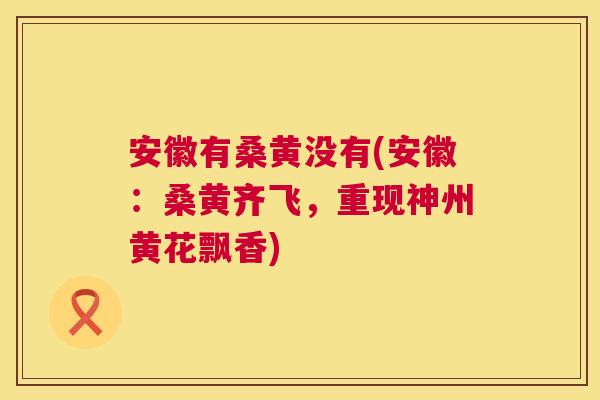 安徽有桑黄没有(安徽:桑黄齐飞,重现神州黄花飘香) 安徽有桑黄没有(安徽:桑黄齐飞,重现神州黄花飘香)