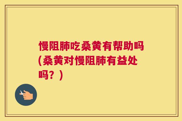 慢阻吃桑黄有帮助吗(桑黄对慢阻有益处吗?) 慢阻吃桑黄有帮助吗(桑黄对慢阻有益处吗?)