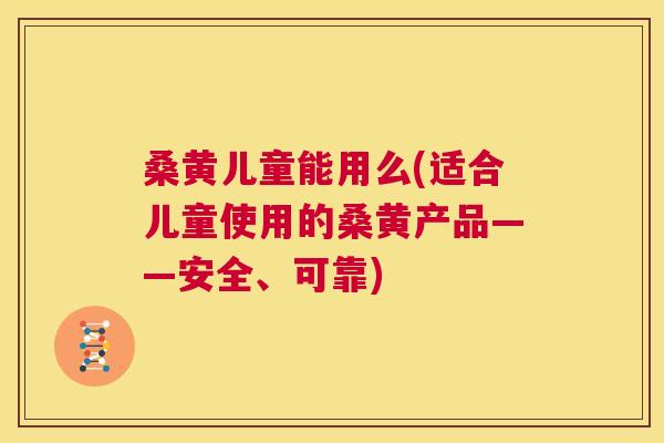 桑黄儿童能用么(适合儿童使用的桑黄产品——安全、可靠) 桑黄儿童能用么(适合儿童使用的桑黄产品——安全、可靠)
