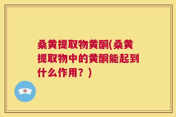 桑黄提取物黄酮(桑黄提取物中的黄酮能起到什么作用?) 桑黄提取物黄酮(桑黄提取物中的黄酮能起到什么作用?)