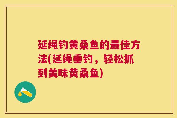 延绳钓黄桑鱼的佳方法(延绳垂钓,轻松抓到美味黄桑鱼) 延绳钓黄桑鱼的佳方法(延绳垂钓,轻松抓到美味黄桑鱼)