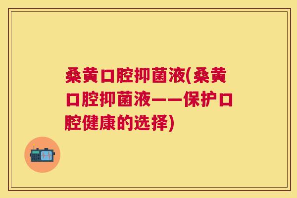 桑黄口腔抑菌液(桑黄口腔抑菌液——保护口腔健康的选择) 桑黄口腔抑菌液(桑黄口腔抑菌液——保护口腔健康的选择)