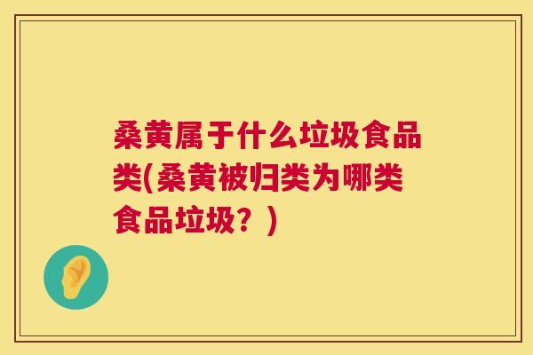 桑黄属于什么垃圾食品类(桑黄被归类为哪类食品垃圾?) 桑黄属于什么垃圾食品类(桑黄被归类为哪类食品垃圾?)
