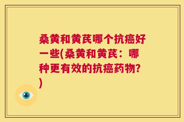 桑黄和黄芪哪个抗好一些(桑黄和黄芪:哪种更有效的抗?) 桑黄和黄芪哪个抗好一些(桑黄和黄芪:哪种更有效的抗?)