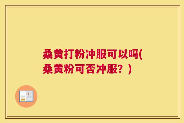 桑黄打粉冲服可以吗(桑黄粉可否冲服?) 桑黄打粉冲服可以吗(桑黄粉可否冲服?)