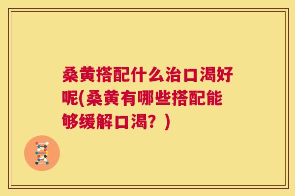 桑黄搭配什么口渴好呢(桑黄有哪些搭配能够缓解口渴?) 桑黄搭配什么口渴好呢(桑黄有哪些搭配能够缓解口渴?)