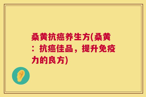 桑黄抗养生方(桑黄:抗佳品,提升力的良方) 桑黄抗养生方(桑黄:抗佳品,提升力的良方)
