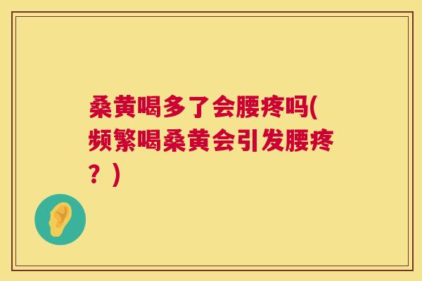 桑黄喝多了会腰疼吗(频繁喝桑黄会引发腰疼?) 桑黄喝多了会腰疼吗(频繁喝桑黄会引发腰疼?)