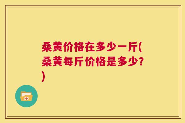 桑黄价格在多少一斤(桑黄每斤价格是多少?) 桑黄价格在多少一斤(桑黄每斤价格是多少?)