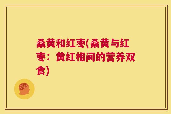 桑黄和红枣(桑黄与红枣:黄红相间的营养双食) 桑黄和红枣(桑黄与红枣:黄红相间的营养双食)