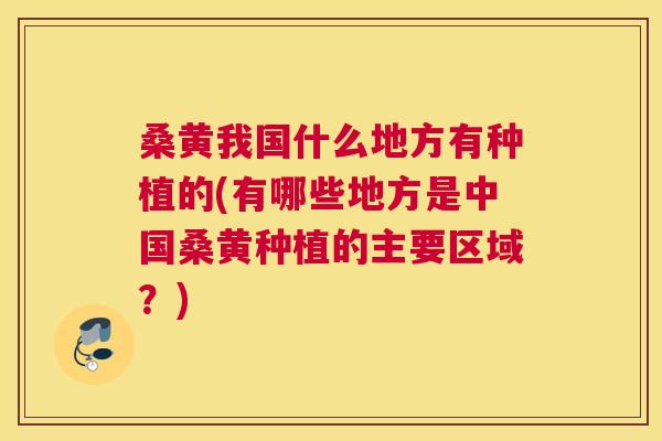 桑黄我国什么地方有种植的(有哪些地方是中国桑黄种植的主要区域?) 桑黄我国什么地方有种植的(有哪些地方是中国桑黄种植的主要区域?)