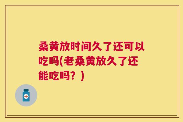 桑黄放时间久了还可以吃吗(老桑黄放久了还能吃吗？)