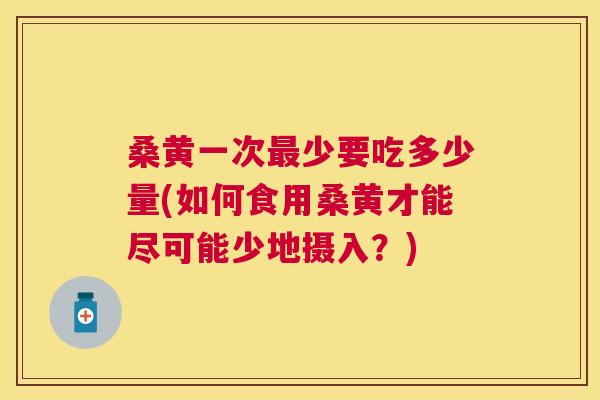 桑黄一次少要吃多少量(如何食用桑黄才能尽可能少地摄入?) 桑黄一次少要吃多少量(如何食用桑黄才能尽可能少地摄入?)