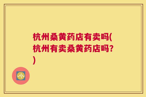 杭州桑黄药店有卖吗(杭州有卖桑黄药店吗?) 杭州桑黄药店有卖吗(杭州有卖桑黄药店吗?)