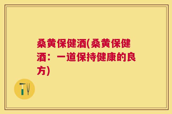 桑黄保健酒(桑黄保健酒:一道保持健康的良方) 桑黄保健酒(桑黄保健酒:一道保持健康的良方)