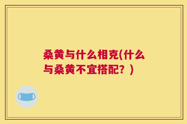 桑黄与什么相克(什么与桑黄不宜搭配？)