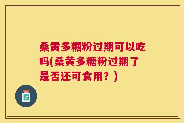 桑黄多糖粉过期可以吃吗(桑黄多糖粉过期了是否还可食用?) 桑黄多糖粉过期可以吃吗(桑黄多糖粉过期了是否还可食用?)