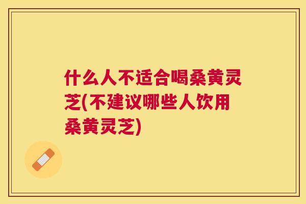 什么人不适合喝桑黄灵芝(不建议哪些人饮用桑黄灵芝) 什么人不适合喝桑黄灵芝(不建议哪些人饮用桑黄灵芝)