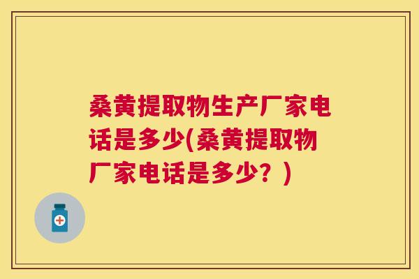 桑黄提取物生产厂家电话是多少(桑黄提取物厂家电话是多少?) 桑黄提取物生产厂家电话是多少(桑黄提取物厂家电话是多少?)