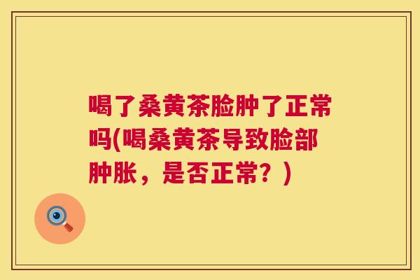 喝了桑黄茶脸肿了正常吗(喝桑黄茶导致脸部,是否正常?) 喝了桑黄茶脸肿了正常吗(喝桑黄茶导致脸部,是否正常?)