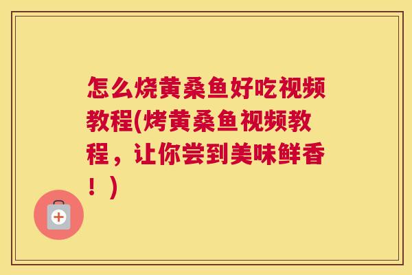 怎么烧黄桑鱼好吃视频教程(烤黄桑鱼视频教程，让你尝到美味鲜香！)