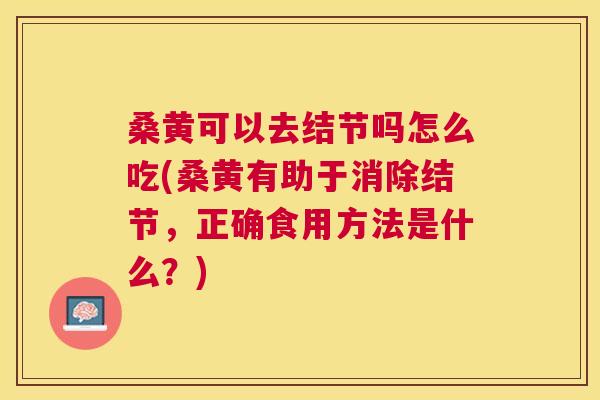 桑黄可以去结节吗怎么吃(桑黄有助于消除结节，正确食用方法是什么？)