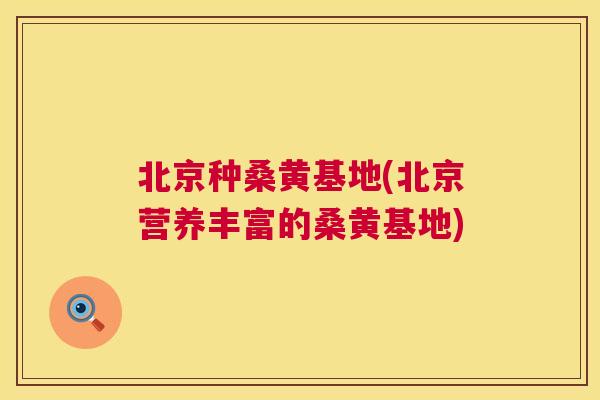 北京种桑黄基地(北京营养丰富的桑黄基地) 北京种桑黄基地(北京营养丰富的桑黄基地)