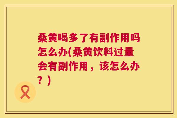 桑黄喝多了有副作用吗怎么办(桑黄饮料过量会有副作用,该怎么办?) 桑黄喝多了有副作用吗怎么办(桑黄饮料过量会有副作用,该怎么办?)