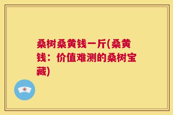 桑树桑黄钱一斤(桑黄钱:价值难测的桑树宝藏) 桑树桑黄钱一斤(桑黄钱:价值难测的桑树宝藏)