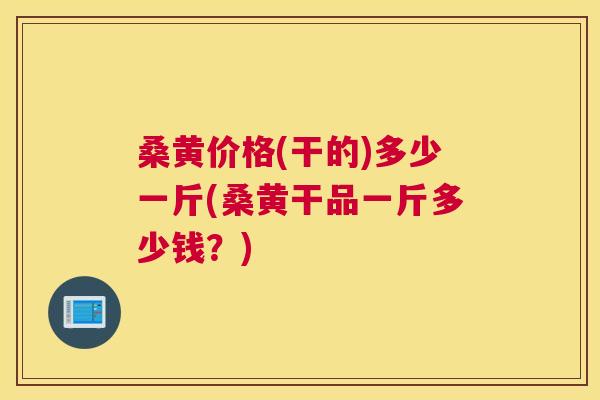 桑黄价格(干的)多少一斤(桑黄干品一斤多少钱?) 桑黄价格(干的)多少一斤(桑黄干品一斤多少钱?)