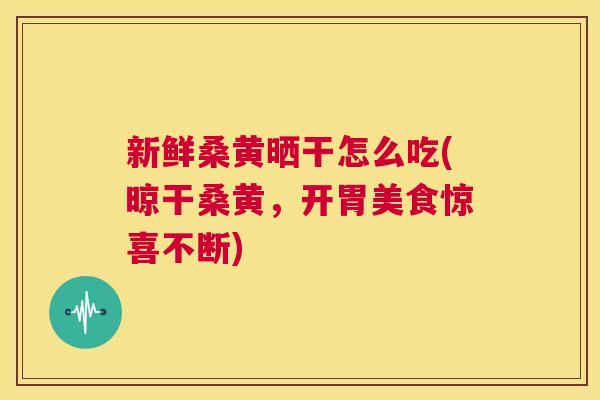 新鲜桑黄晒干怎么吃(晾干桑黄,开胃美食惊喜不断) 新鲜桑黄晒干怎么吃(晾干桑黄,开胃美食惊喜不断)