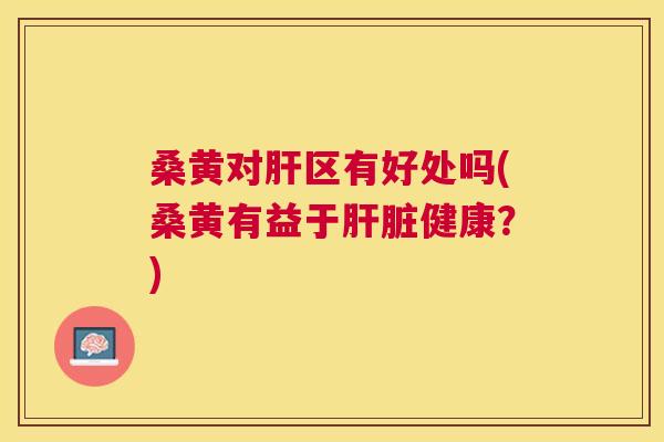 桑黄对区有好处吗(桑黄有益于健康？)
