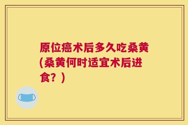 原位术后多久吃桑黄(桑黄何时适宜术后进食？)