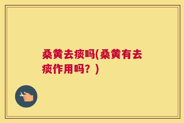 桑黄去痰吗(桑黄有去痰作用吗？)