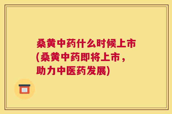 桑黄什么时候上市(桑黄即将上市，助力中医药发展)