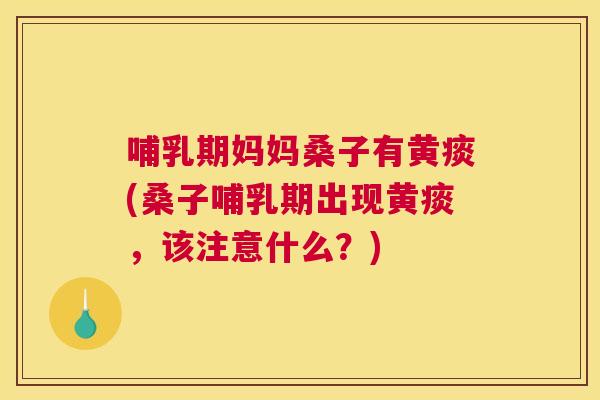 哺乳期妈妈桑子有黄痰(桑子哺乳期出现黄痰，该注意什么？)