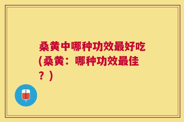 桑黄中哪种功效好吃(桑黄：哪种功效佳？)