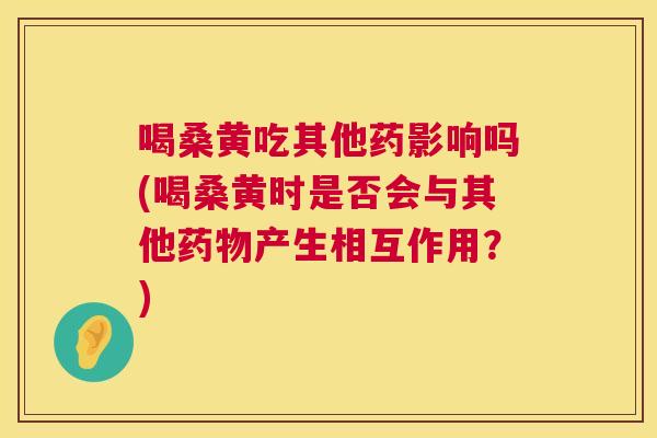 喝桑黄吃其他药影响吗(喝桑黄时是否会与其他产生相互作用？)