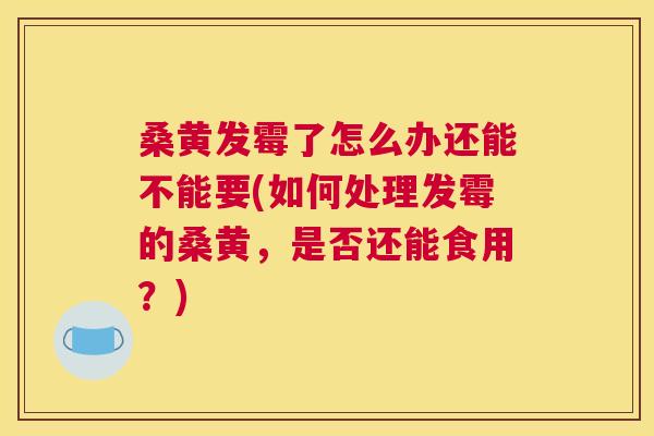 桑黄发霉了怎么办还能不能要(如何处理发霉的桑黄，是否还能食用？)