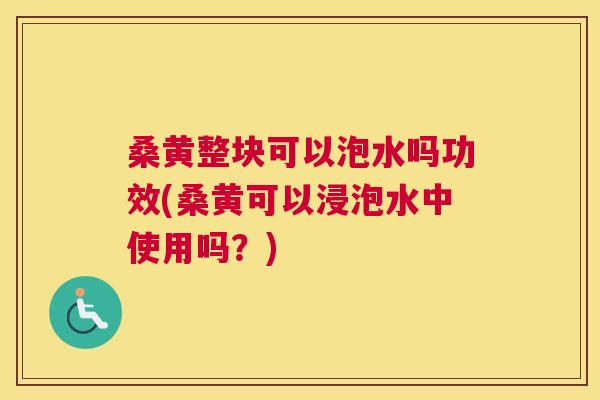 桑黄整块可以泡水吗功效(桑黄可以浸泡水中使用吗？)