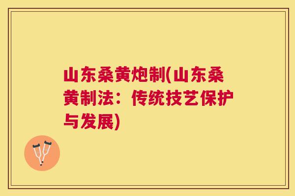 山东桑黄炮制(山东桑黄制法：传统技艺保护与发展)